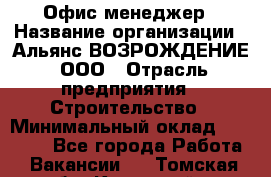 Офис-менеджер › Название организации ­ Альянс ВОЗРОЖДЕНИЕ, ООО › Отрасль предприятия ­ Строительство › Минимальный оклад ­ 50 000 - Все города Работа » Вакансии   . Томская обл.,Кедровый г.